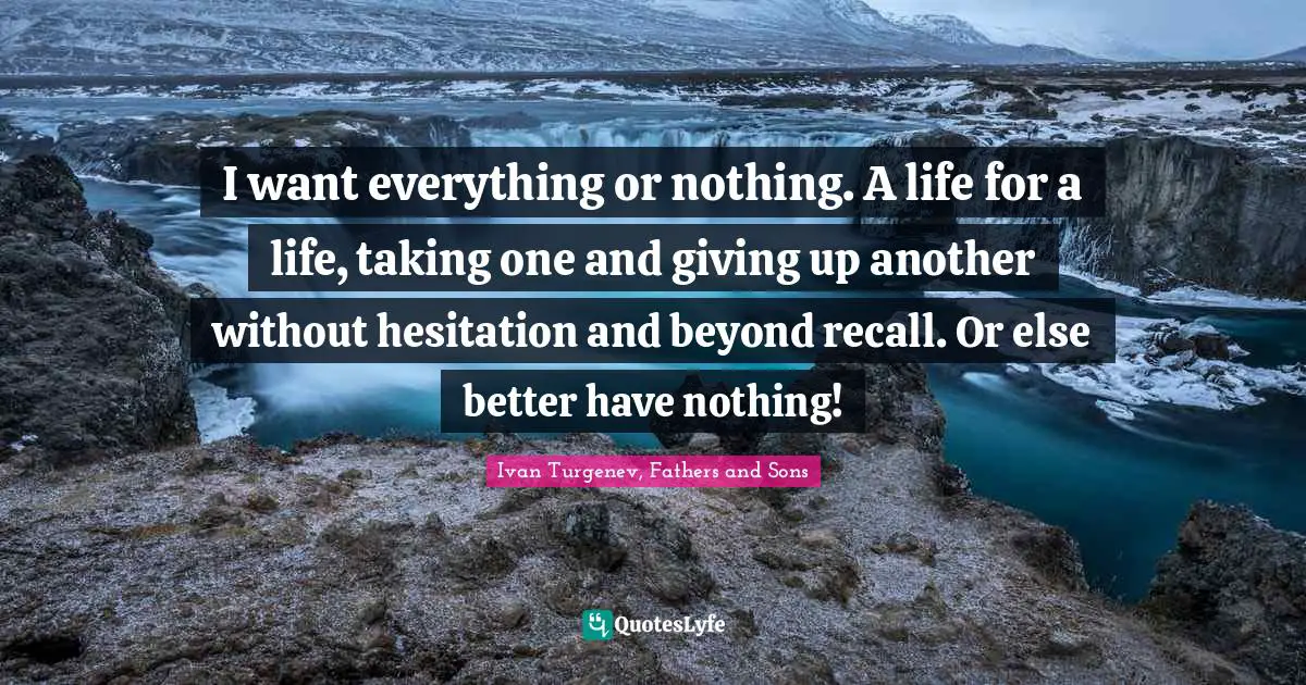 I want everything or nothing. A life for a life, taking one and giving up another without hesitation and beyond recall. Or else better have nothing!
