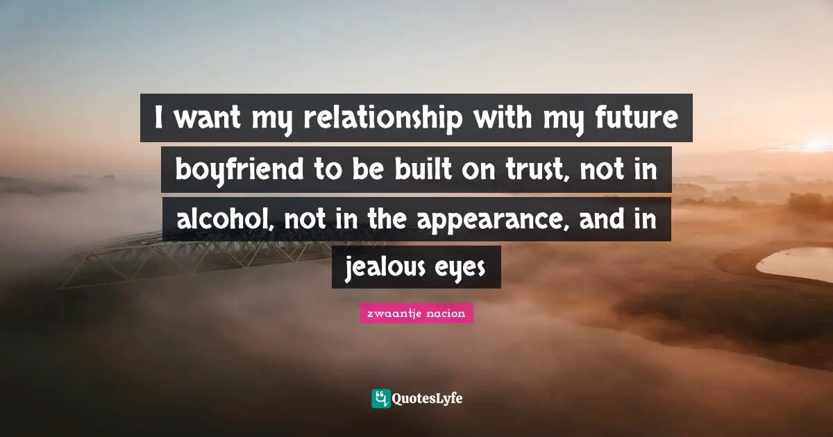 I want my relationship with my future boyfriend to be built on trust, not in alcohol, not in the appearance, and in jealous eyes