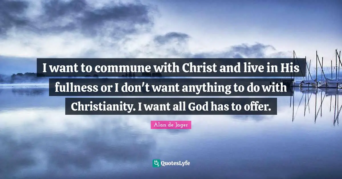 I want to commune with Christ and live in His fullness or I don't want anything to do with Christianity. I want all God has to offer.