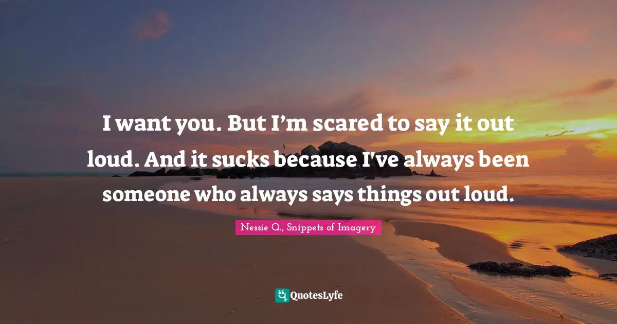I want you. But I’m scared to say it out loud. And it sucks because I've always been someone who always says things out loud.