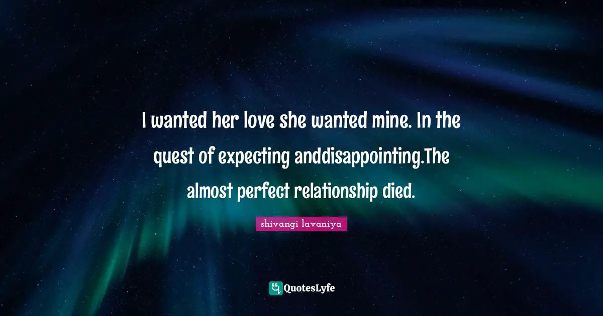 I wanted her love she wanted mine. In the quest of expecting anddisappointing.The almost perfect relationship died.