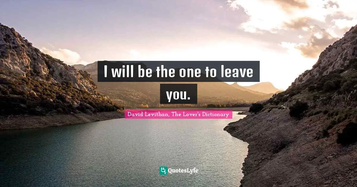 I will be the one to leave you.