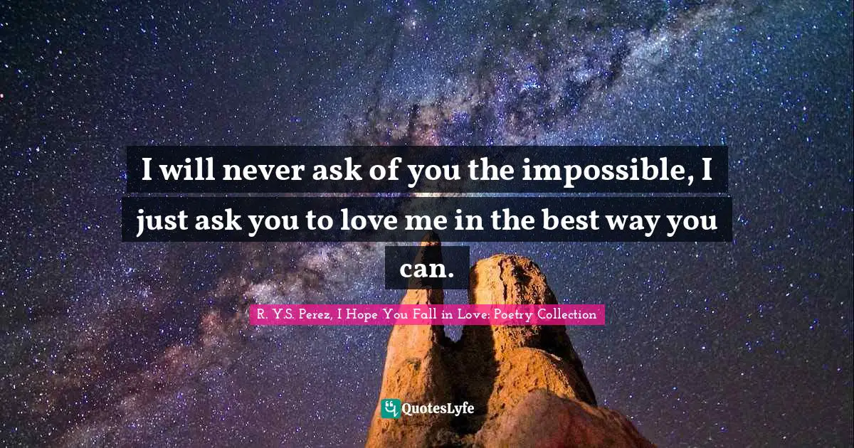 I will never ask of you the impossible, I just ask you to love me in the best way you can.