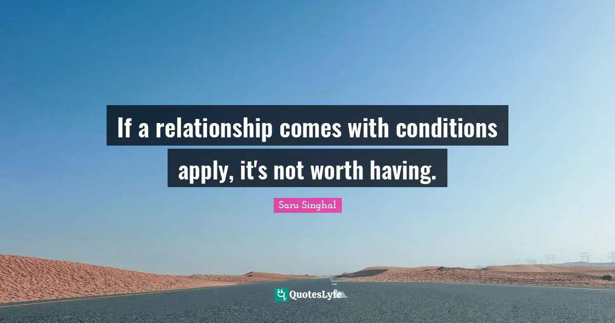 If a relationship comes with conditions apply, it's not worth having.