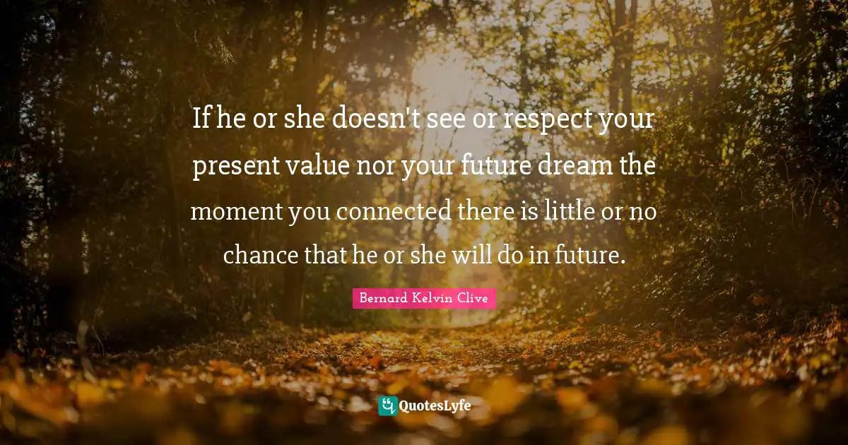 If he or she doesn't see or respect your present value nor your future dream the moment you connected there is little or no chance that he or she will do in future.