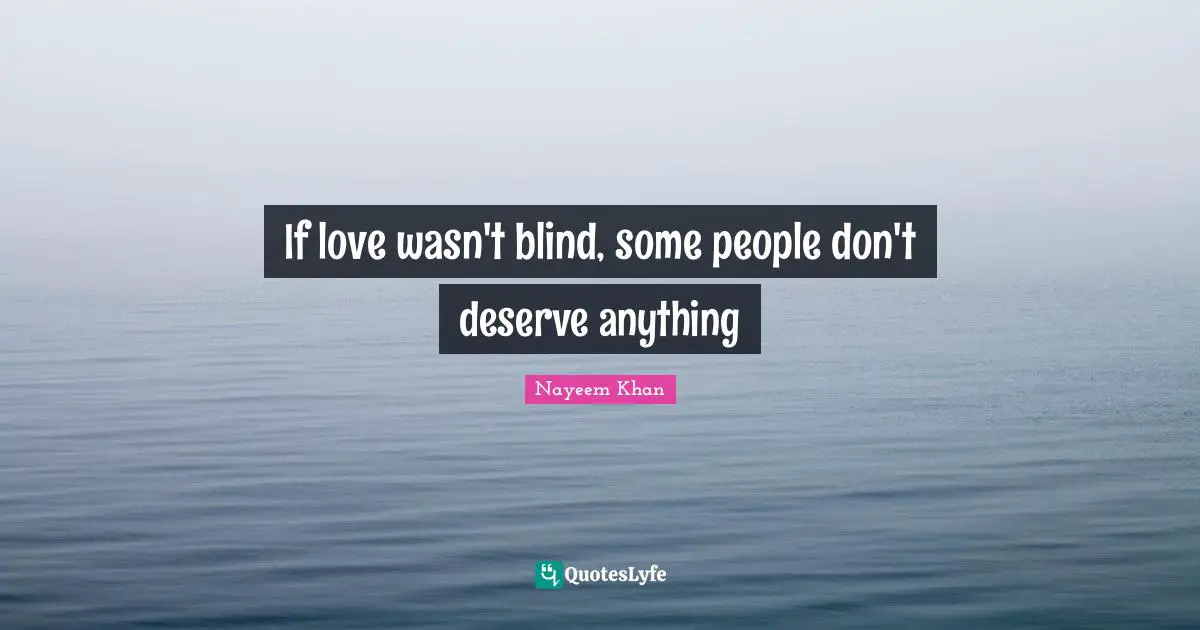 If love wasn't blind, some people don't deserve anything