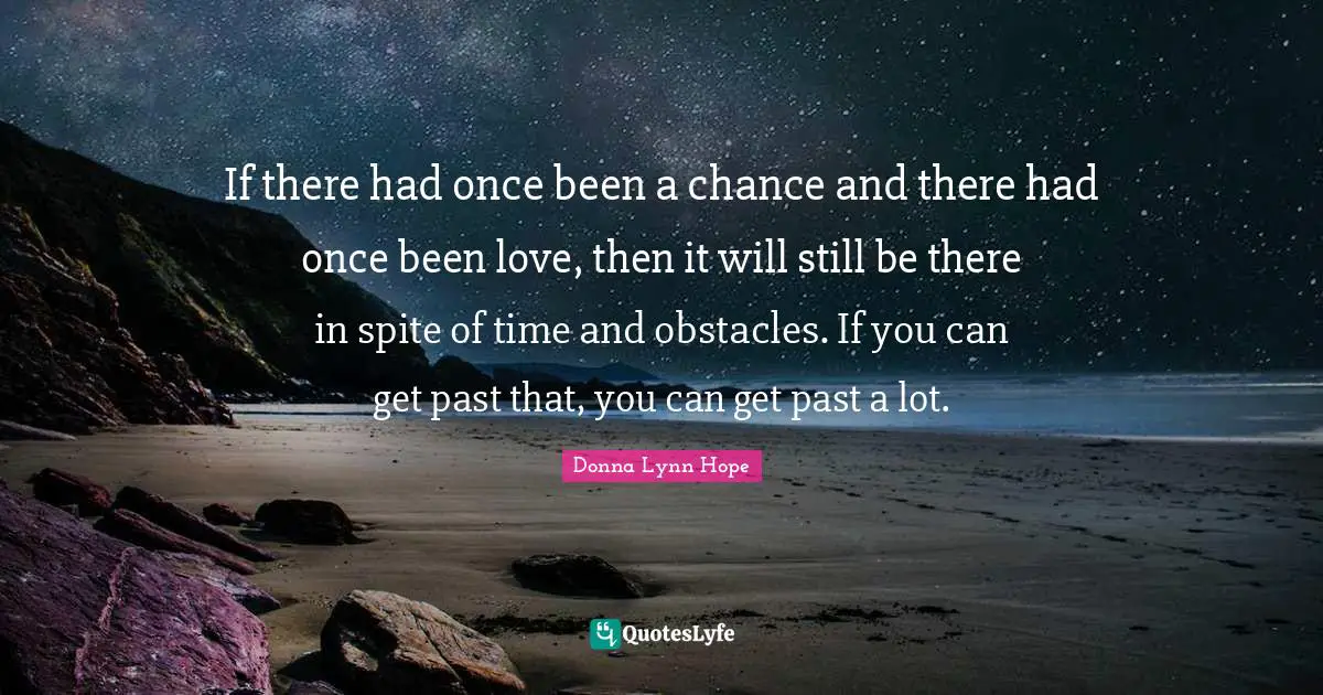 If there had once been a chance and there had once been love, then it will still be there in spite of time and obstacles. If you can get past that, you can get past a lot.