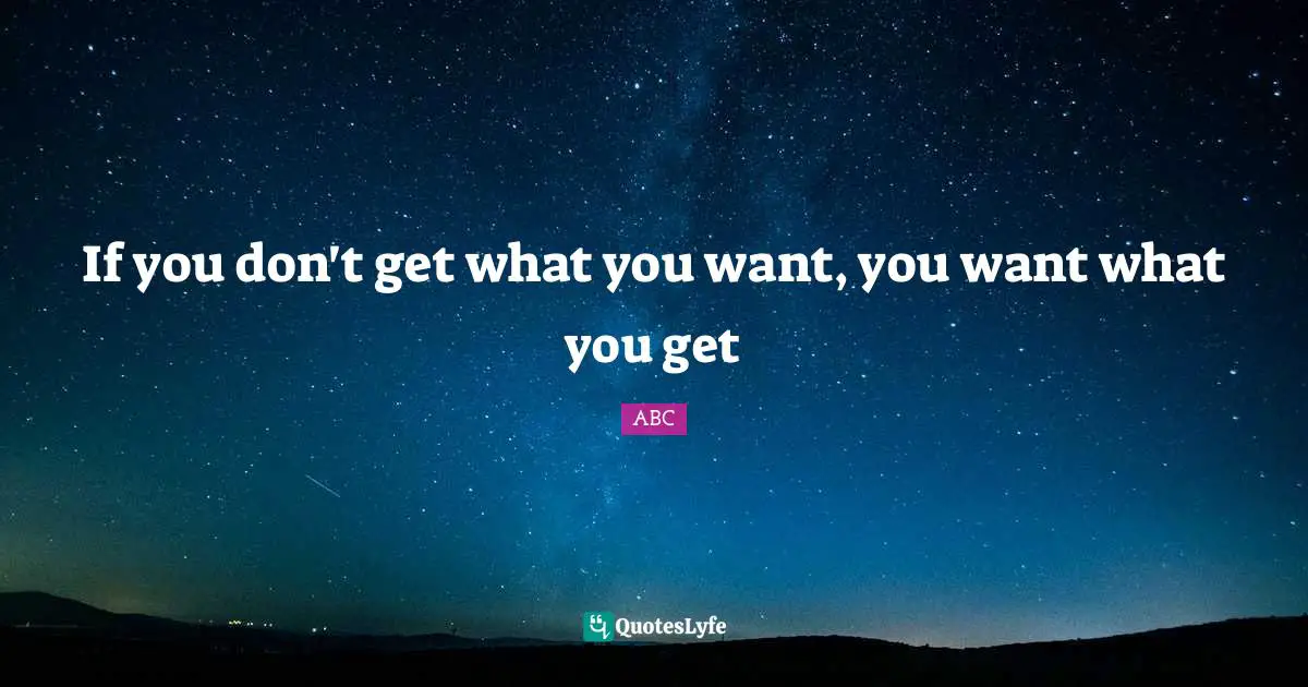 ABC Quotes: "If you don't get what you want, you want what you get"