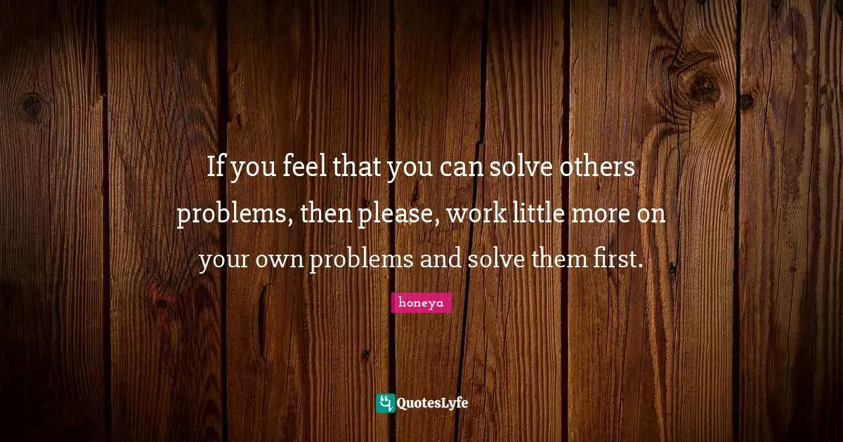 Daily Living Quotes: "If you feel that you can solve others problems, then please, work little more on your own problems and solve them first."