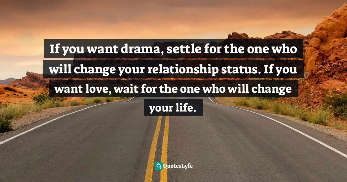 If you want drama, settle for the one who will change your relationship status. If you want love, wait for the one who will change your life.