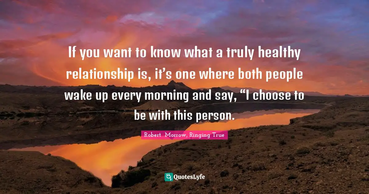 If you want to know what a truly healthy relationship is, it’s one where both people wake up every morning and say, “I choose to be with this person.