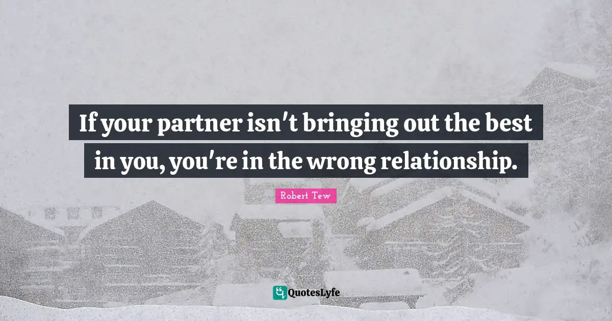 If your partner isn't bringing out the best in you, you're in the wrong relationship.