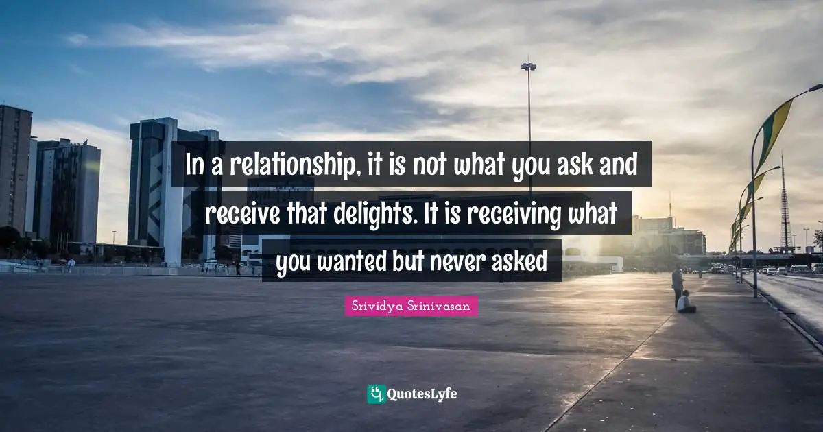 In a relationship, it is not what you ask and receive that delights. It is receiving what you wanted but never asked