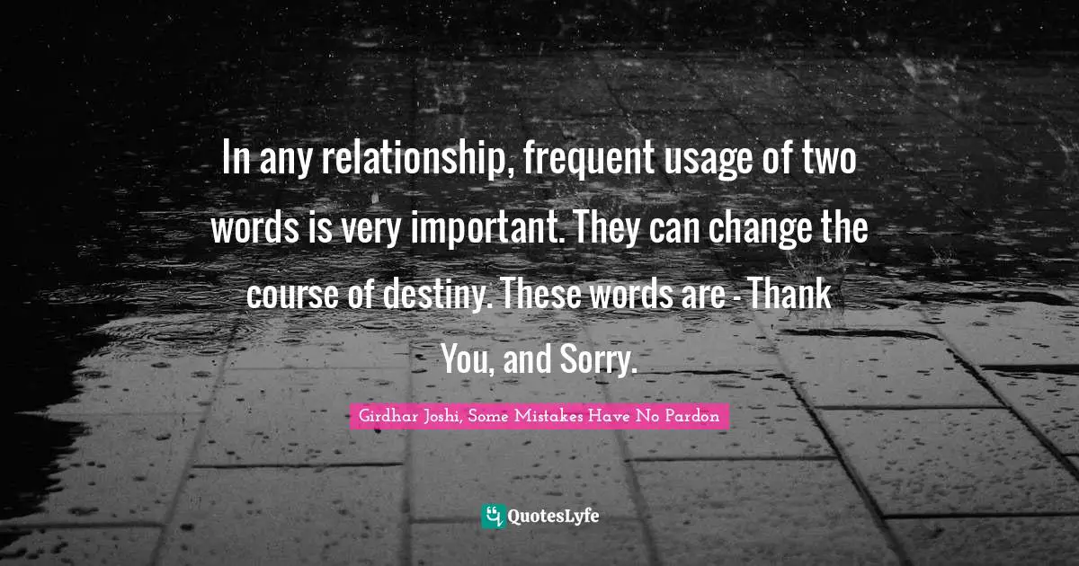In any relationship, frequent usage of two words is very important. They can change the course of destiny. These words are – Thank You, and Sorry.