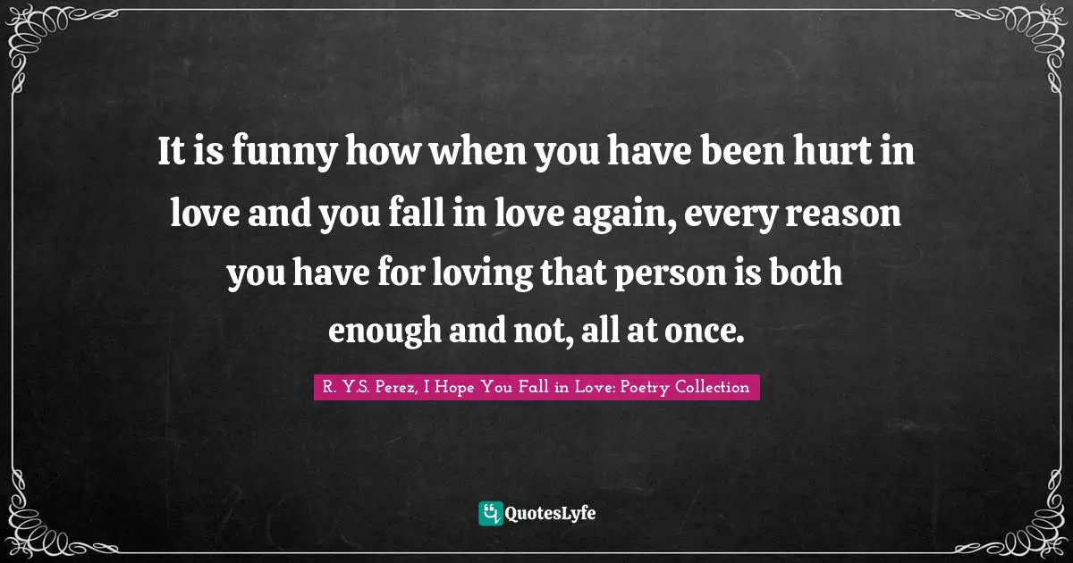 It is funny how when you have been hurt in love and you fall in love again, every reason you have for loving that person is both enough and not, all at once.