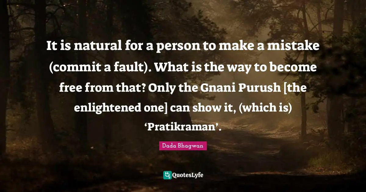 It is natural for a person to make a mistake (commit a fault). What is the way to become free from that? Only the Gnani Purush [the enlightened one] can show it, (which is) ‘Pratikraman’.