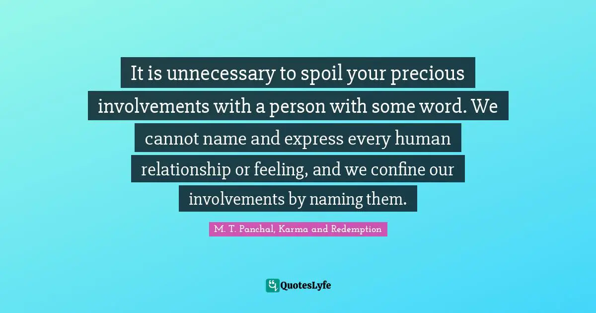 It is unnecessary to spoil your precious involvements with a person with some word. We cannot name and express every human relationship or feeling, and we confine our involvements by naming them.