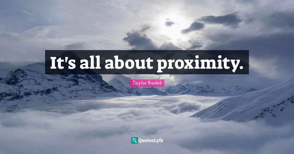 It's all about proximity.... Quote by Taylor Rasted QuotesLyfe