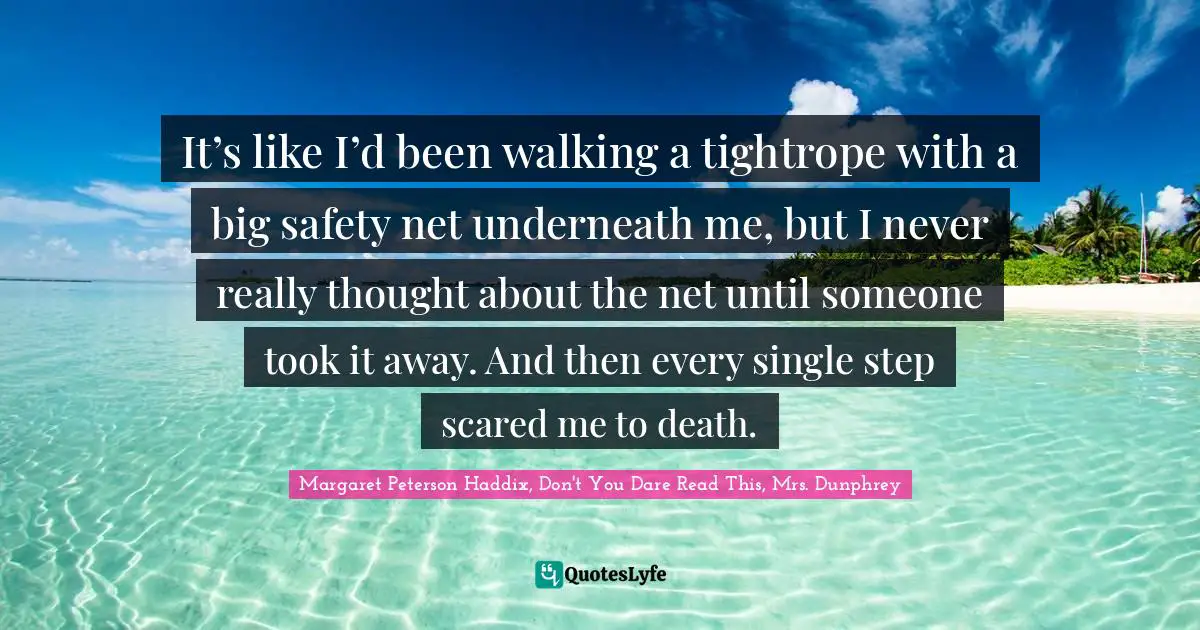 It’s like I’d been walking a tightrope with a big safety net underneath me, but I never really thought about the net until someone took it away. And then every single step scared me to death.