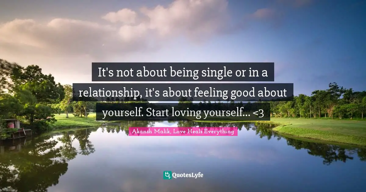 It's not about being single or in a relationship, it's about feeling good about yourself. Start loving yourself... <3