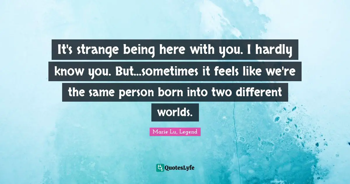 It's strange being here with you. I hardly know you. But...sometimes it feels like we're the same person born into two different worlds.