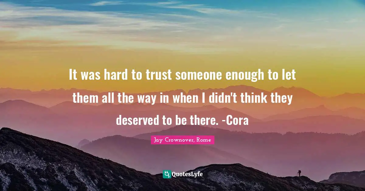 It was hard to trust someone enough to let them all the way in when I didn't think they deserved to be there. -Cora