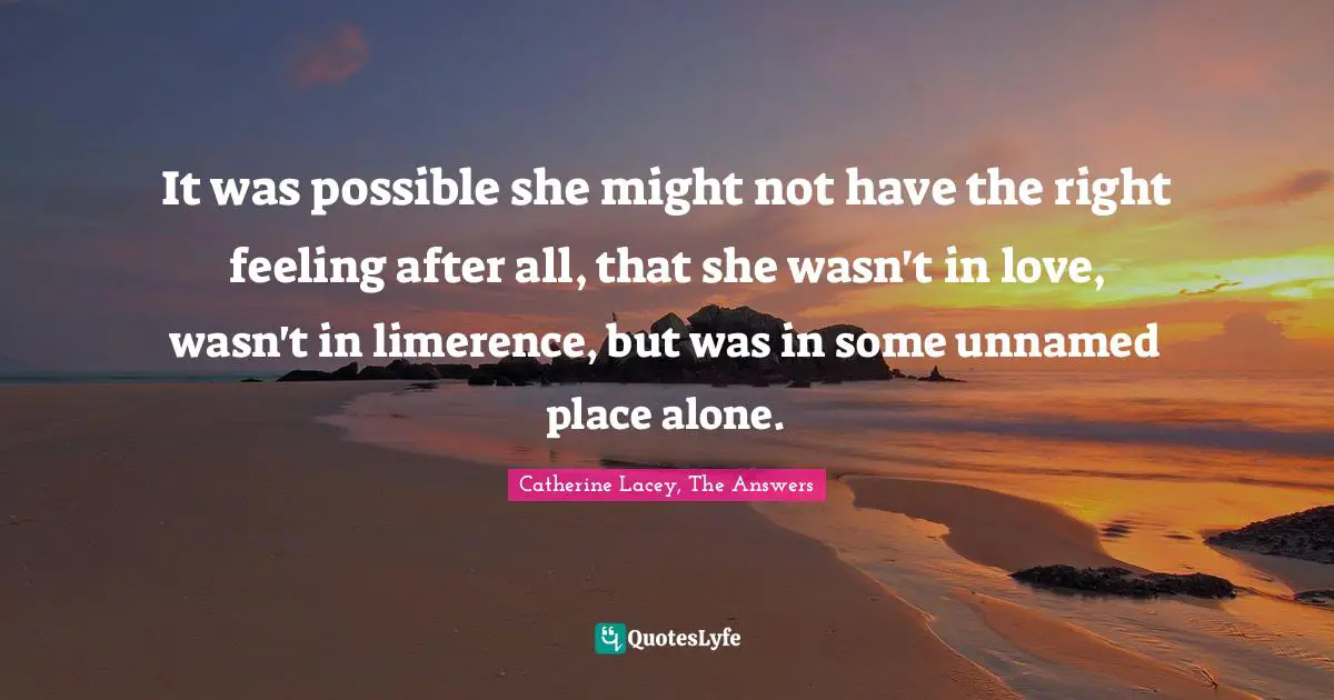 It was possible she might not have the right feeling after all, that she wasn't in love, wasn't in limerence, but was in some unnamed place alone.
