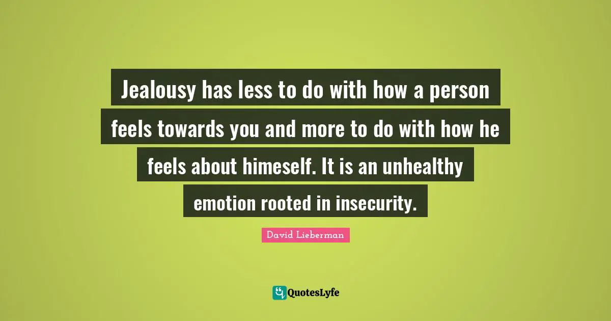 Jealousy has less to do with how a person feels towards you and more to do with how he feels about himeself. It is an unhealthy emotion rooted in insecurity.