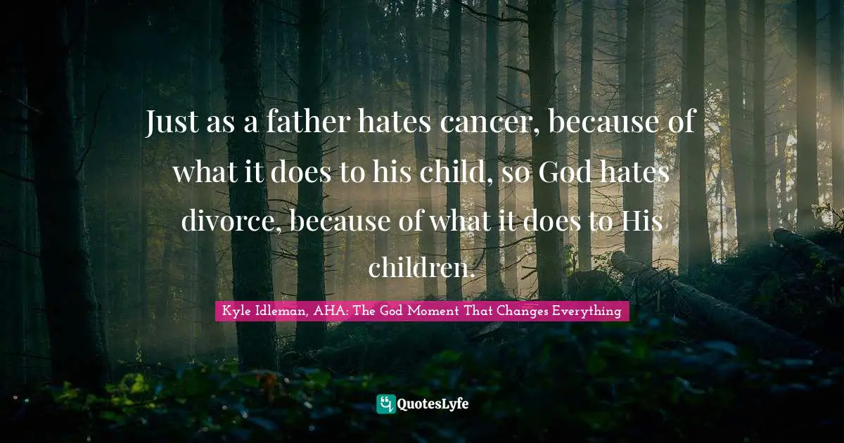 Just as a father hates cancer, because of what it does to his child, so God hates divorce, because of what it does to His children.