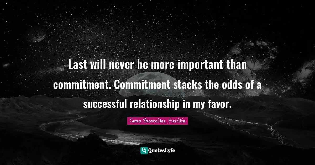 Last will never be more important than commitment. Commitment stacks the odds of a successful relationship in my favor.