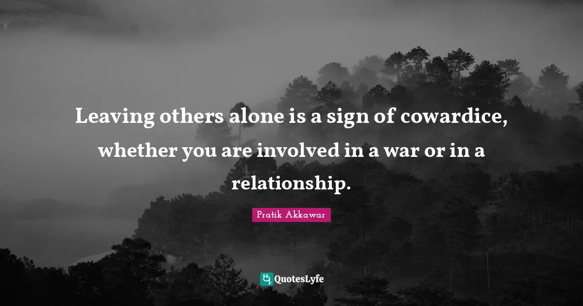 Leaving others alone is a sign of cowardice, whether you are involved in a war or in a relationship.