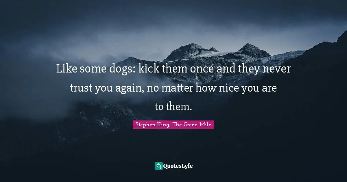 Like some dogs: kick them once and they never trust you again, no matter how nice you are to them.
