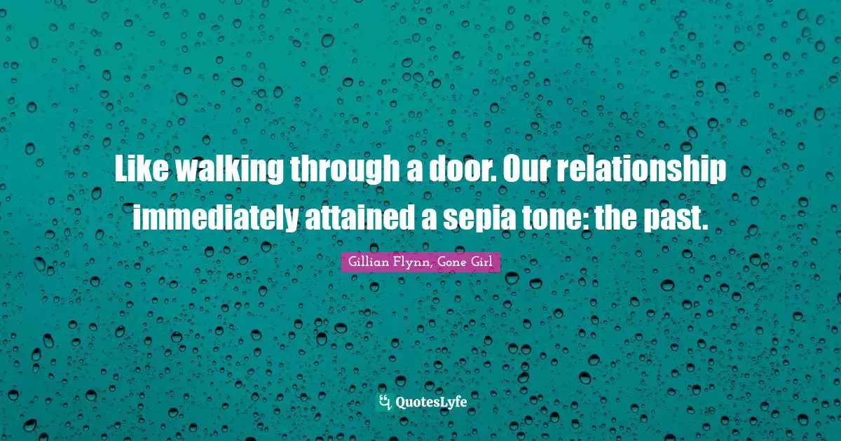 Like walking through a door. Our relationship immediately attained a sepia tone: the past.
