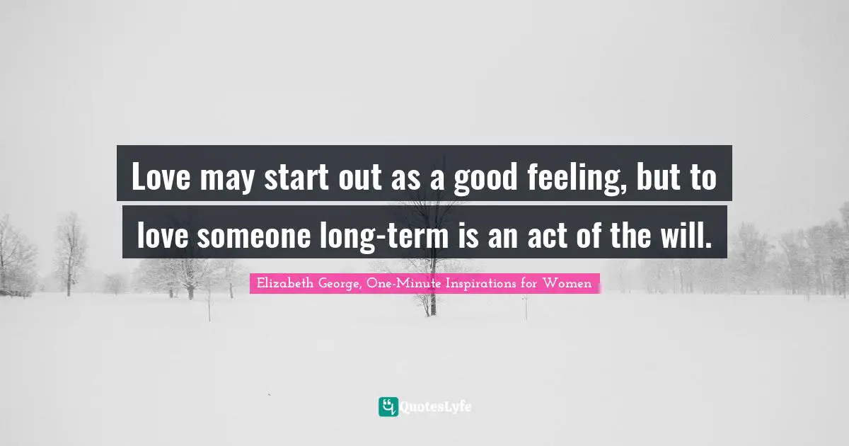 Love may start out as a good feeling, but to love someone long-term is an act of the will.