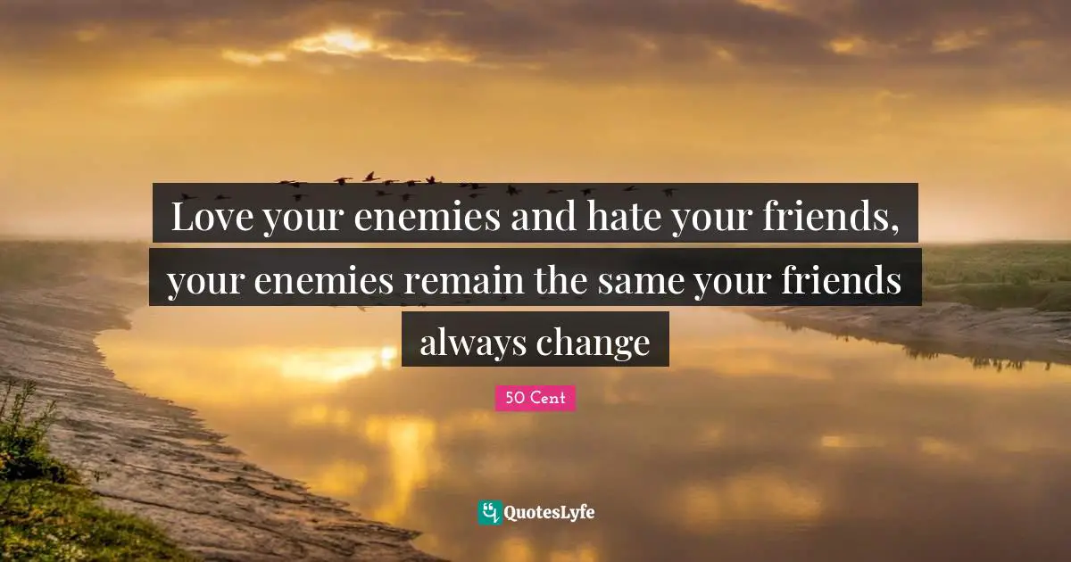 Love your enemies and﻿ hate your friends, your enemies remain the same your friends always change