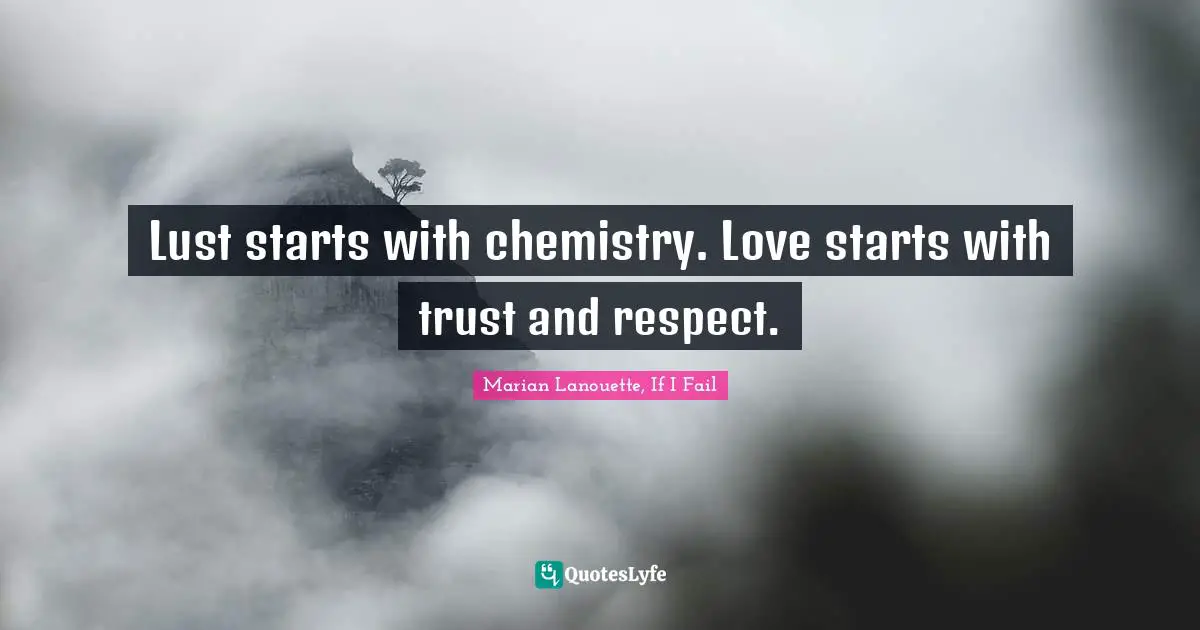 Lust starts with chemistry. Love starts with trust and respect.