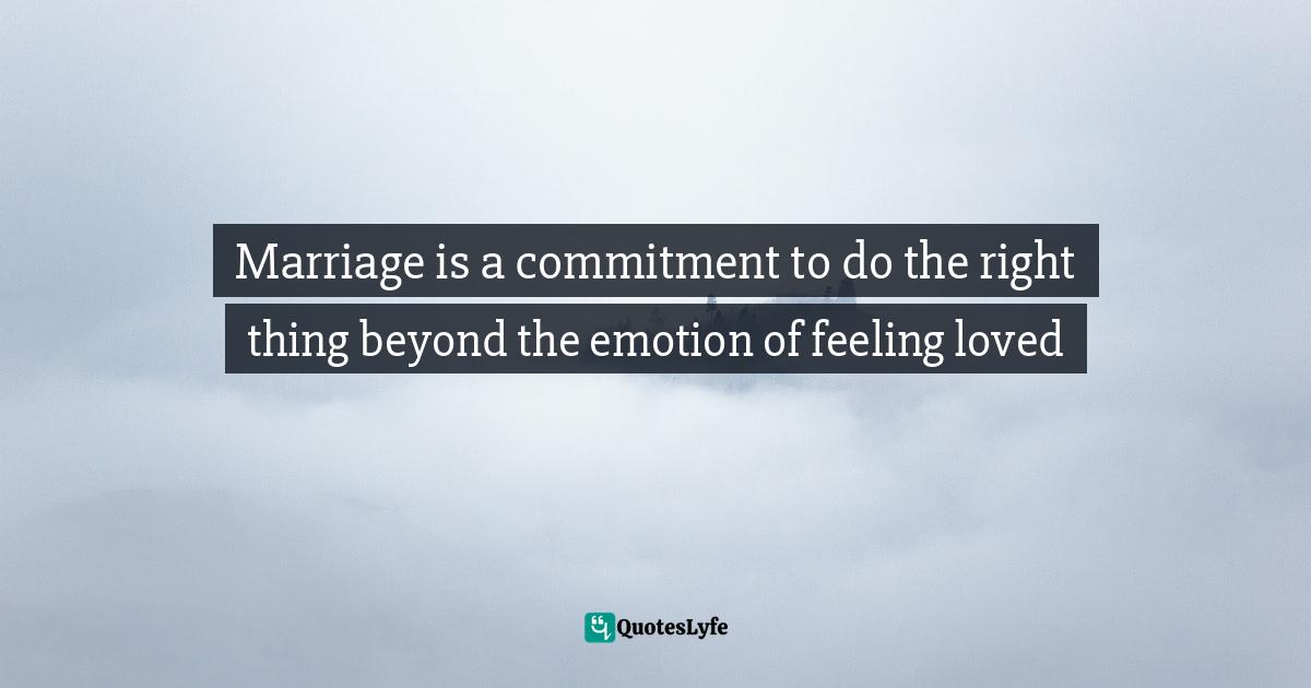 Marriage is a commitment to do the right thing beyond the emotion of feeling loved
