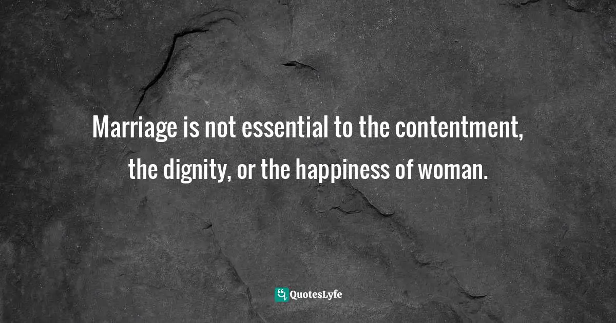 Marriage is not essential to the contentment, the dignity, or the happiness of woman.