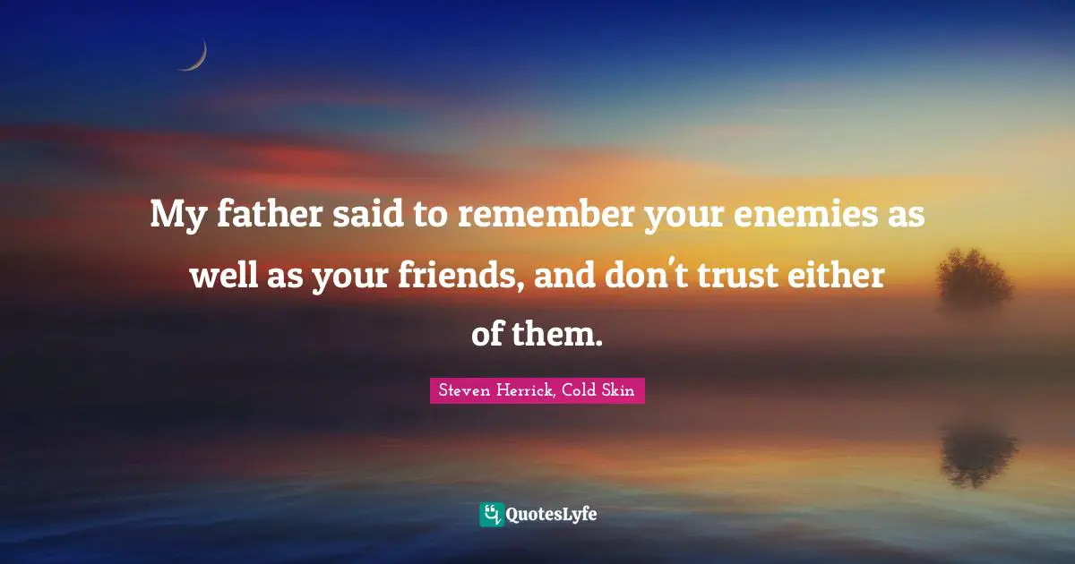 My father said to remember your enemies as well as your friends, and don't trust either of them.