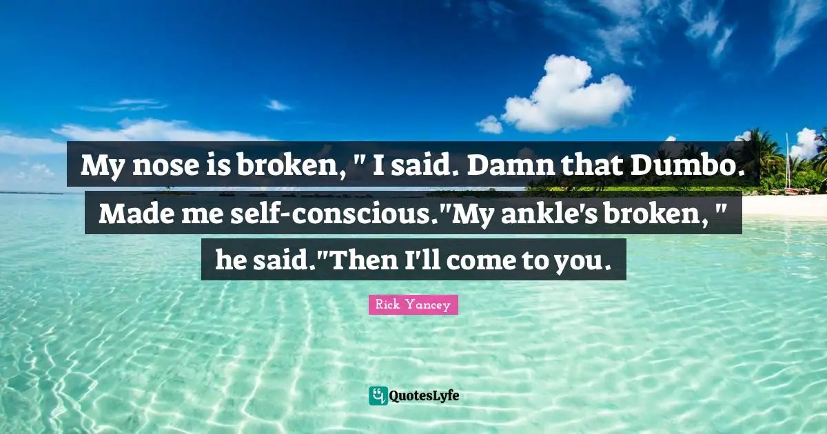My nose is broken, " I said. Damn that Dumbo. Made me self-conscious."My ankle's broken, " he said."Then I'll come to you.