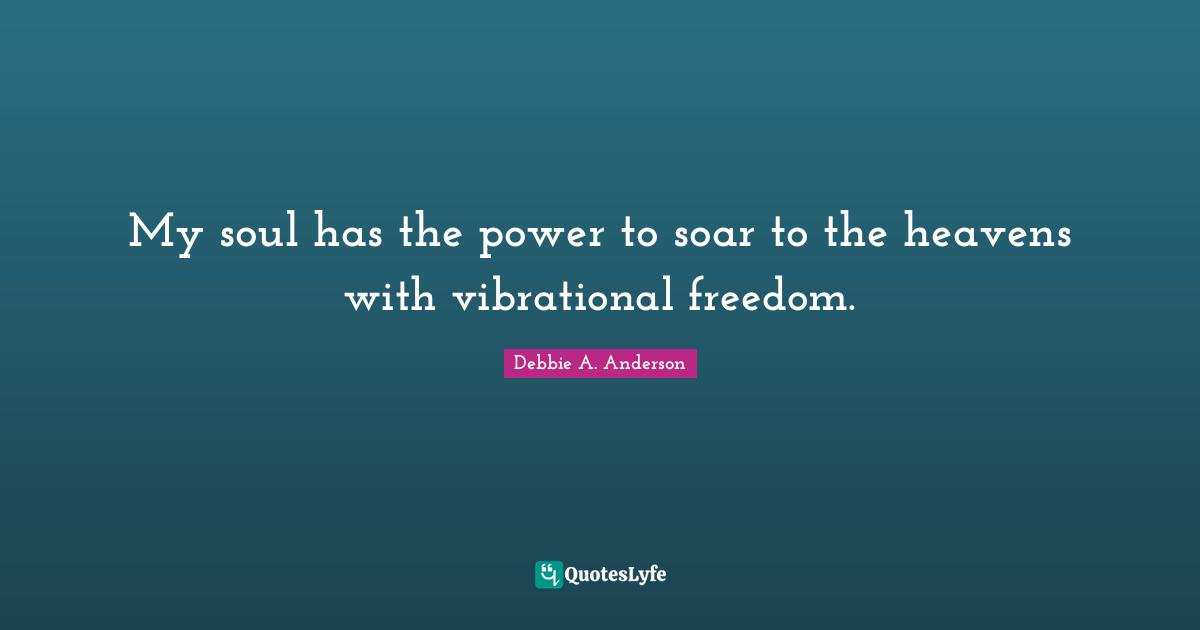 My soul has the power to soar to the heavens with vibrational freedom.