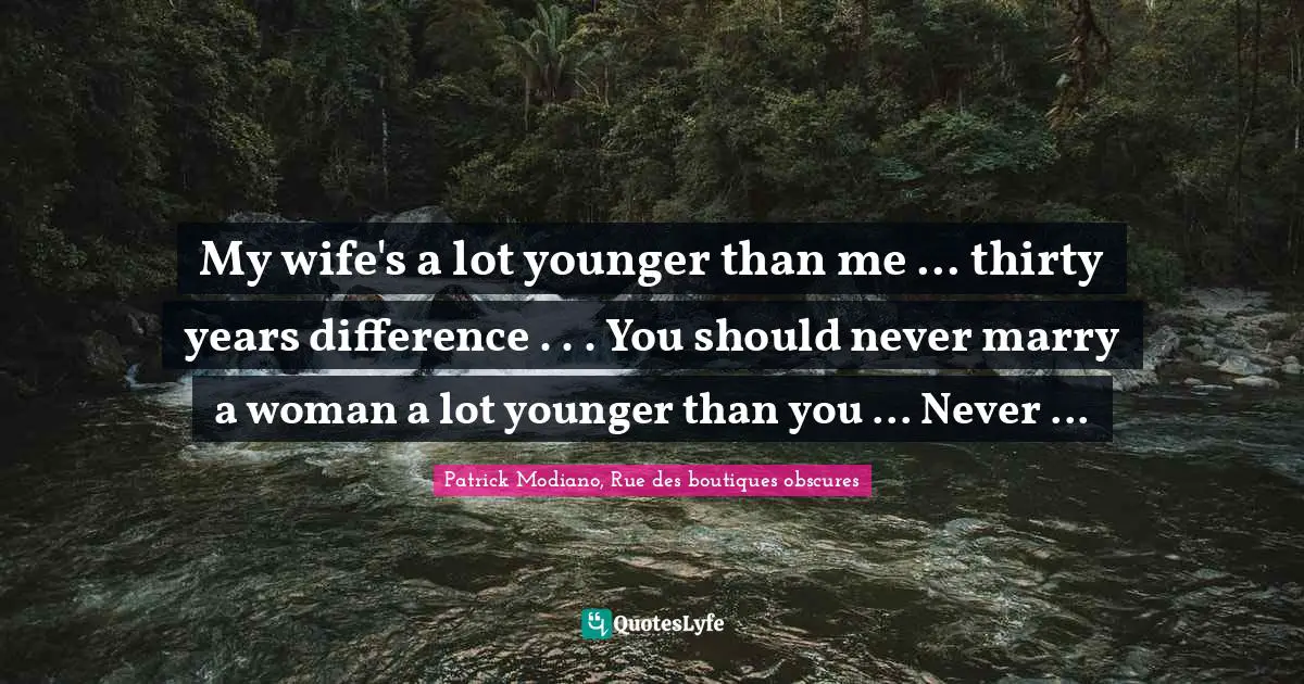 My wife's a lot younger than me ... thirty years difference . . . You should never marry a woman a lot younger than you ... Never ...