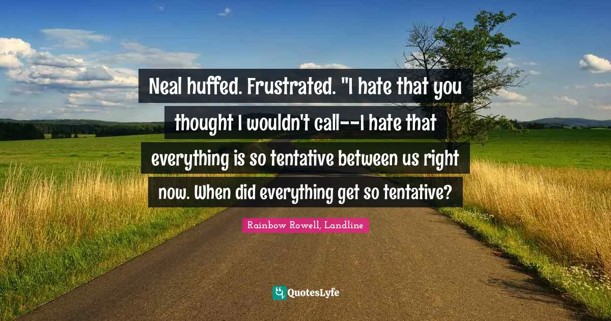 Neal huffed. Frustrated. "I hate that you thought I wouldn't call--I hate that everything is so tentative between us right now. When did everything get so tentative?