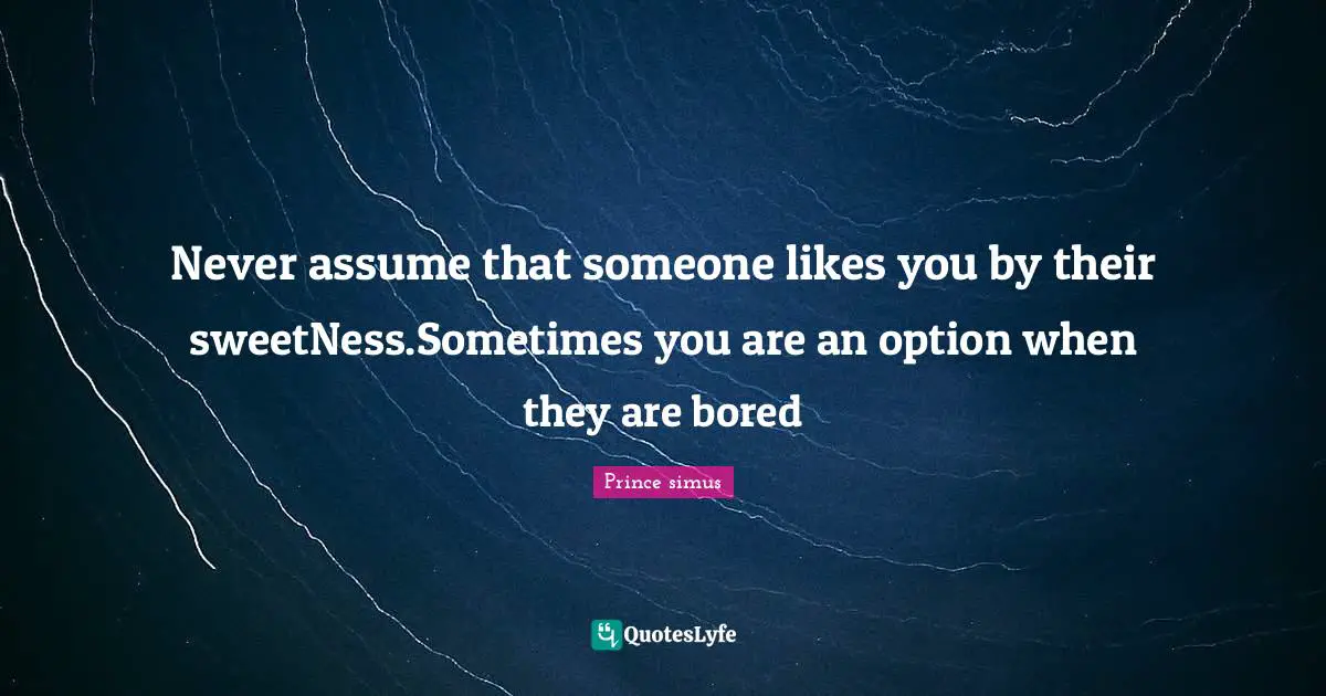 Never assume that someone likes you by their sweetNess.Sometimes you are an option when they are bored
