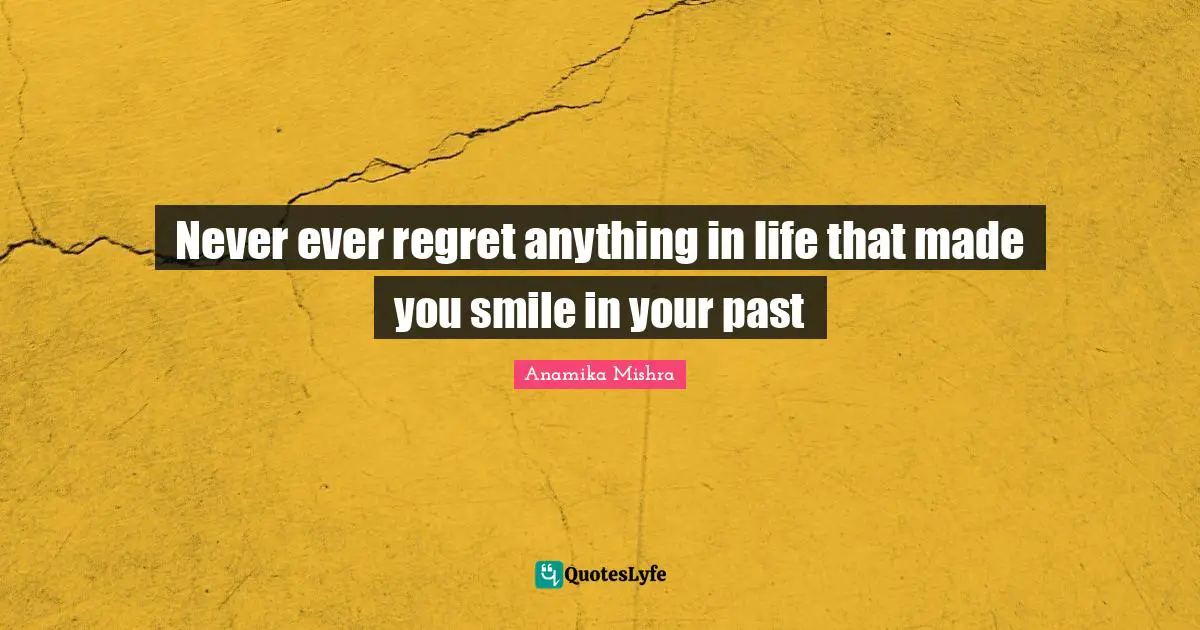 Never ever regret anything in life that made you smile in your past