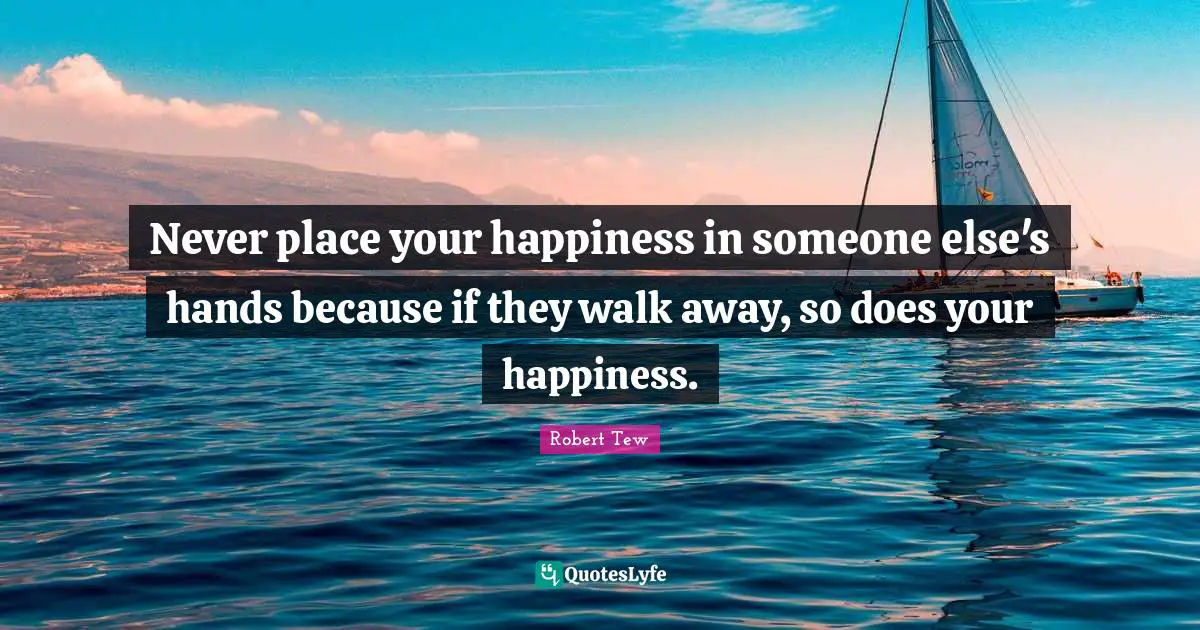 Never place your happiness in someone else's hands because if they walk away, so does your happiness.
