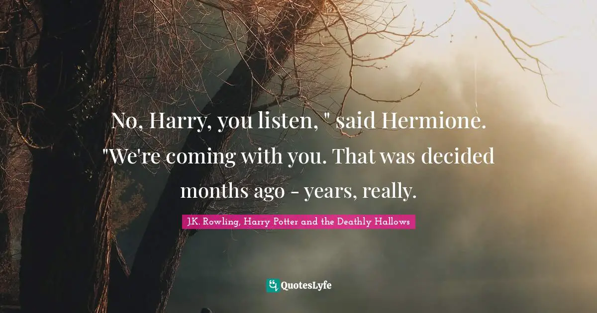 Hermione Quotes: "No, Harry, you listen, " said Hermione. "We're coming with you. That was decided months ago - years, really."