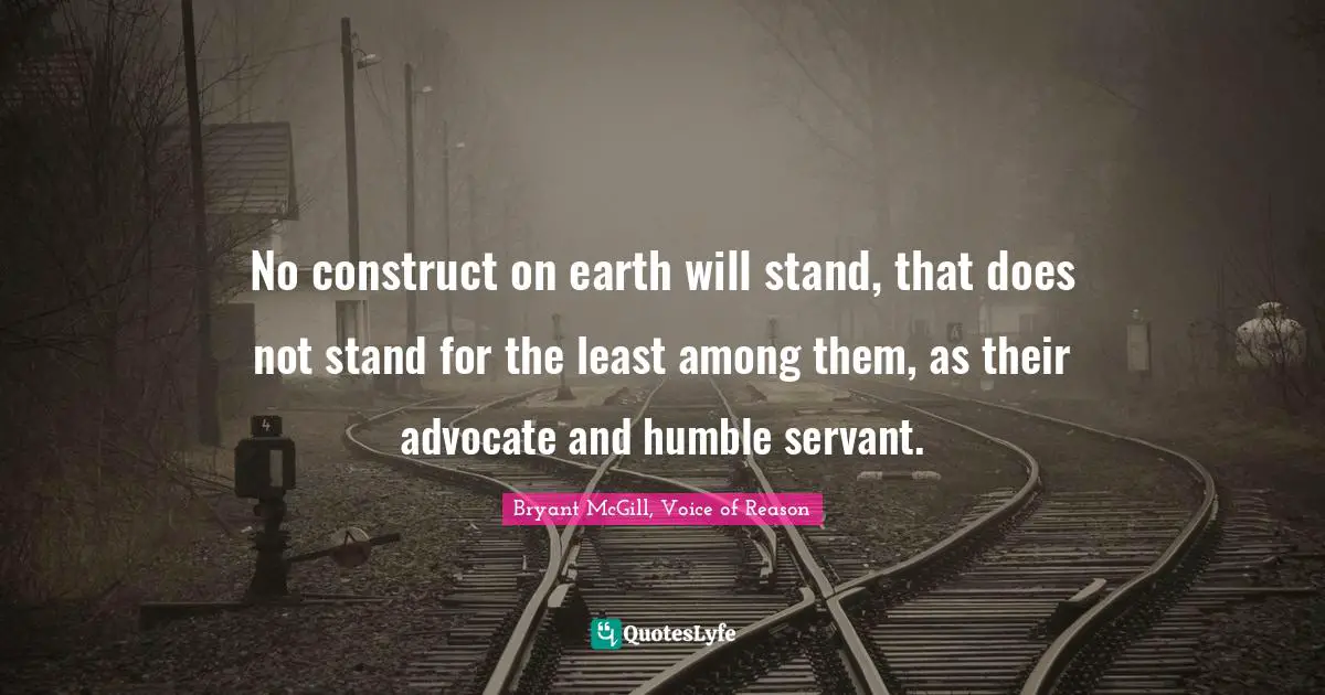 No construct on earth will stand, that does not stand for the least among them, as their advocate and humble servant.