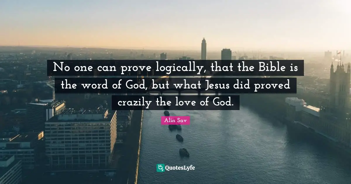 No one can prove logically, that the Bible is the word of God, but what Jesus did proved crazily the love of God.
