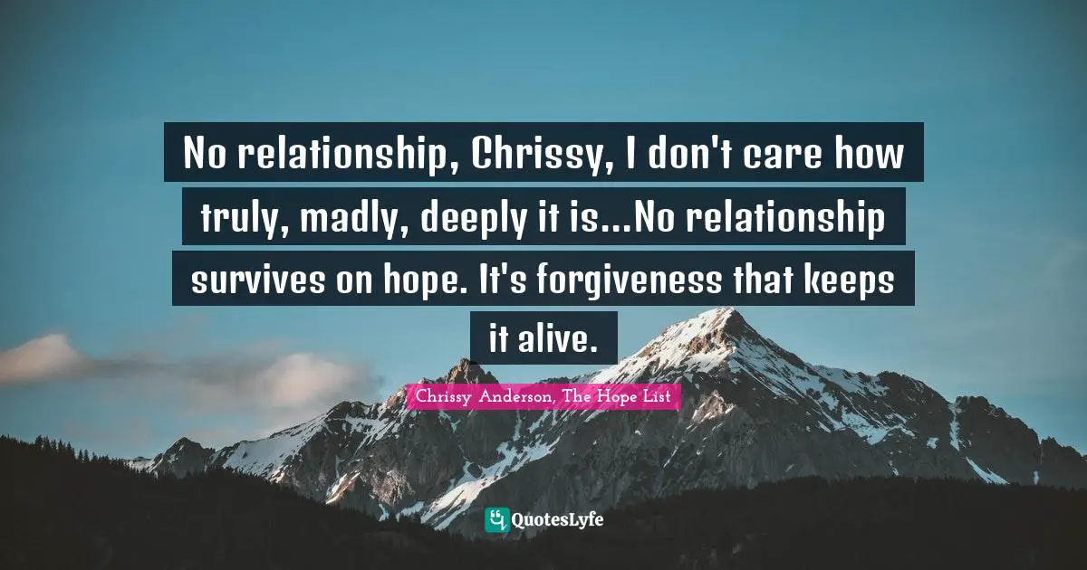 No relationship, Chrissy, I don't care how truly, madly, deeply it is...No relationship survives on hope. It's forgiveness that keeps it alive.